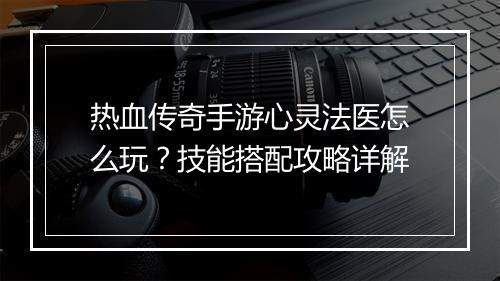 热血传奇手游心灵法医怎么玩？技能搭配攻略详解
