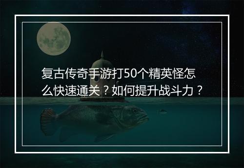 复古传奇手游打50个精英怪怎么快速通关？如何提升战斗力？
