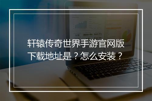 轩辕传奇世界手游官网版下载地址是？怎么安装？