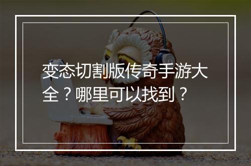 变态切割版传奇手游大全？哪里可以找到？