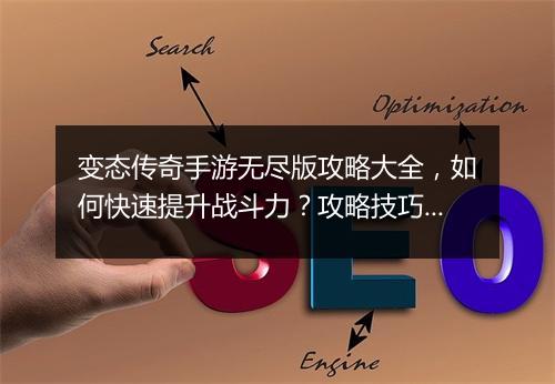 变态传奇手游无尽版攻略大全，如何快速提升战斗力？攻略技巧揭秘！