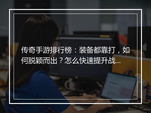 传奇手游排行榜：装备都靠打，如何脱颖而出？怎么快速提升战斗力？