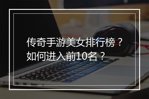 传奇手游美女排行榜？如何进入前10名？
