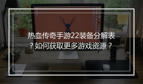 热血传奇手游22装备分解表？如何获取更多游戏资源？