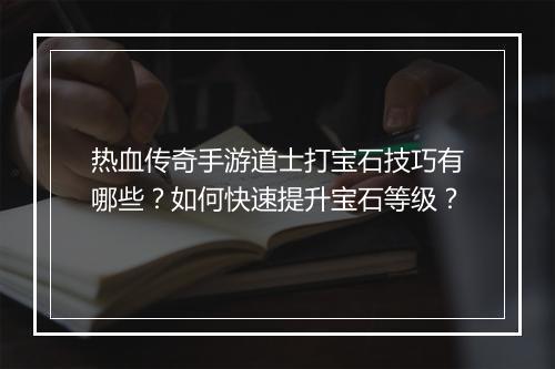 热血传奇手游道士打宝石技巧有哪些？如何快速提升宝石等级？
