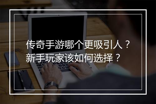 传奇手游哪个更吸引人？新手玩家该如何选择？