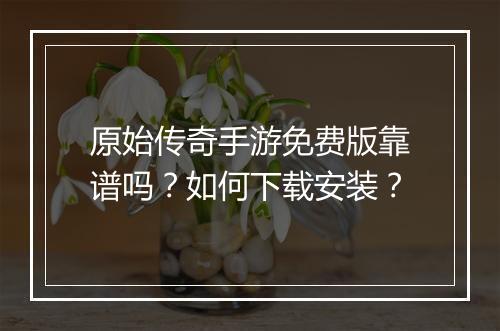 原始传奇手游免费版靠谱吗？如何下载安装？
