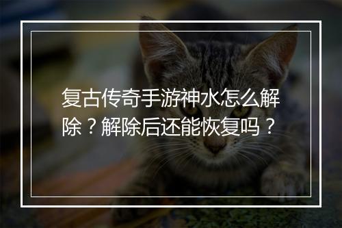 复古传奇手游神水怎么解除？解除后还能恢复吗？