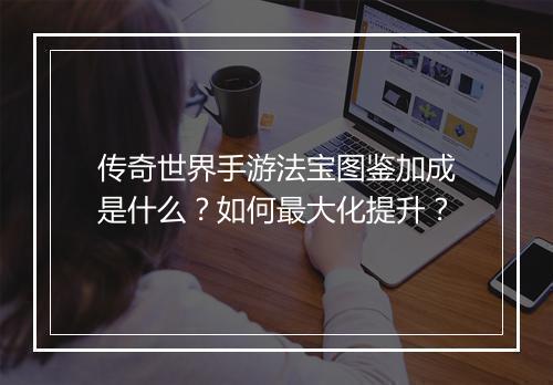 传奇世界手游法宝图鉴加成是什么？如何最大化提升？