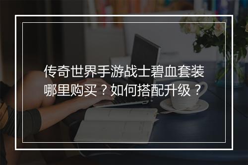 传奇世界手游战士碧血套装哪里购买？如何搭配升级？