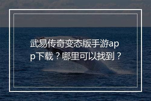 武易传奇变态版手游app下载？哪里可以找到？