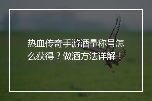 热血传奇手游酒量称号怎么获得？做酒方法详解！