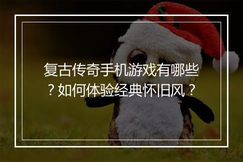 复古传奇手机游戏有哪些？如何体验经典怀旧风？