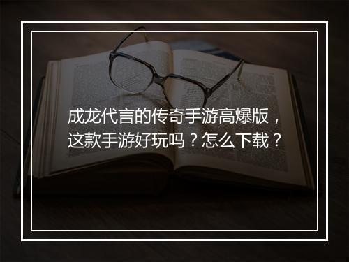 成龙代言的传奇手游高爆版，这款手游好玩吗？怎么下载？