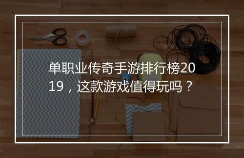 单职业传奇手游排行榜2019，这款游戏值得玩吗？