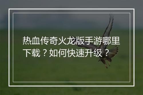 热血传奇火龙版手游哪里下载？如何快速升级？
