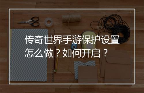传奇世界手游保护设置怎么做？如何开启？