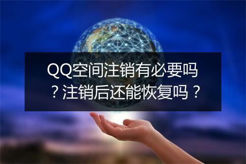 QQ空间注销有必要吗？注销后还能恢复吗？