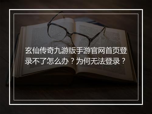 玄仙传奇九游版手游官网首页登录不了怎么办？为何无法登录？