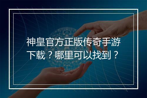 神皇官方正版传奇手游下载？哪里可以找到？