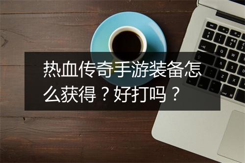 热血传奇手游装备怎么获得？好打吗？
