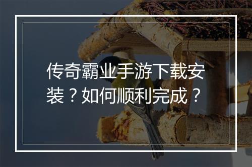 传奇霸业手游下载安装？如何顺利完成？