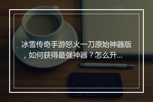 冰雪传奇手游怒火一刀原始神器版，如何获得最强神器？怎么升级？