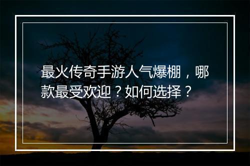 最火传奇手游人气爆棚，哪款最受欢迎？如何选择？