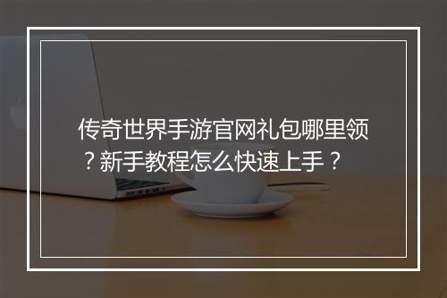 传奇世界手游官网礼包哪里领？新手教程怎么快速上手？