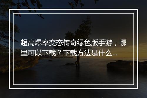 超高爆率变态传奇绿色版手游，哪里可以下载？下载方法是什么？