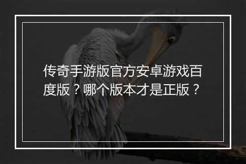 传奇手游版官方安卓游戏百度版？哪个版本才是正版？
