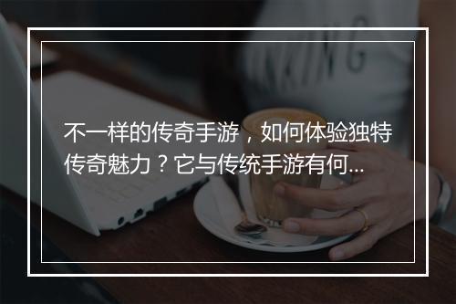 不一样的传奇手游，如何体验独特传奇魅力？它与传统手游有何不同？