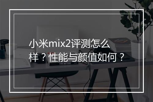 小米mix2评测怎么样？性能与颜值如何？