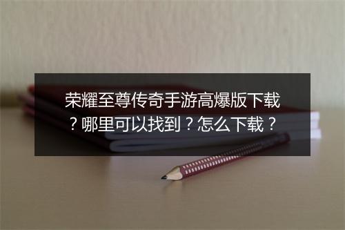 荣耀至尊传奇手游高爆版下载？哪里可以找到？怎么下载？