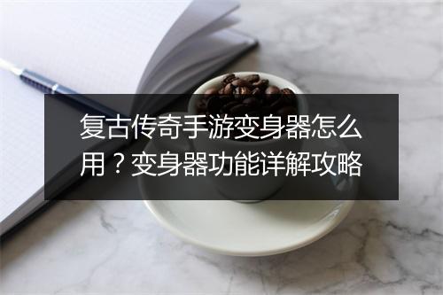 复古传奇手游变身器怎么用？变身器功能详解攻略