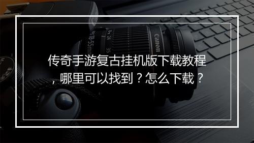 传奇手游复古挂机版下载教程，哪里可以找到？怎么下载？