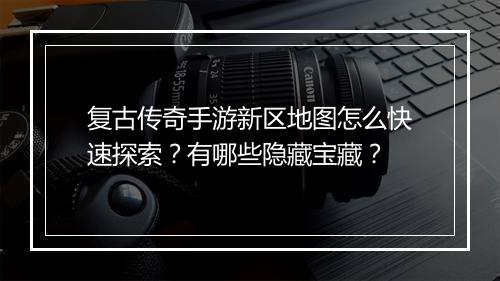 复古传奇手游新区地图怎么快速探索？有哪些隐藏宝藏？
