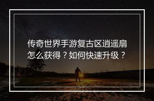 传奇世界手游复古区逍遥扇怎么获得？如何快速升级？