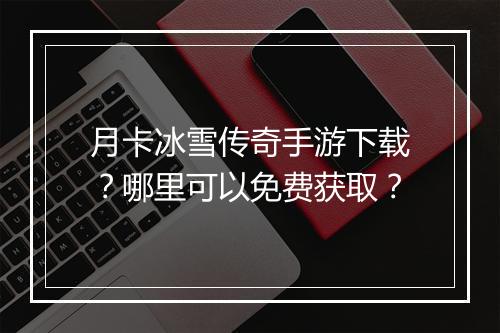 月卡冰雪传奇手游下载？哪里可以免费获取？