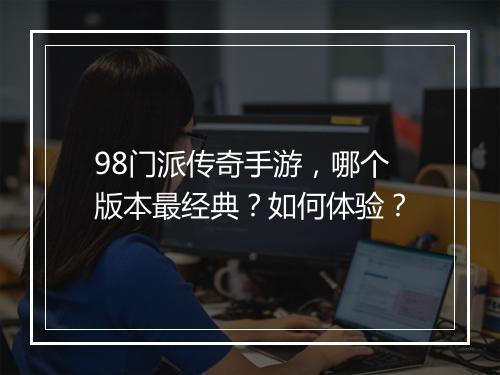 98门派传奇手游，哪个版本最经典？如何体验？