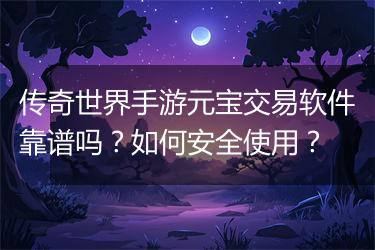 传奇世界手游元宝交易软件靠谱吗？如何安全使用？