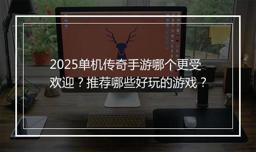 2025单机传奇手游哪个更受欢迎？推荐哪些好玩的游戏？