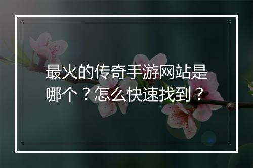 最火的传奇手游网站是哪个？怎么快速找到？