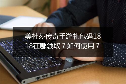 美杜莎传奇手游礼包码1818在哪领取？如何使用？