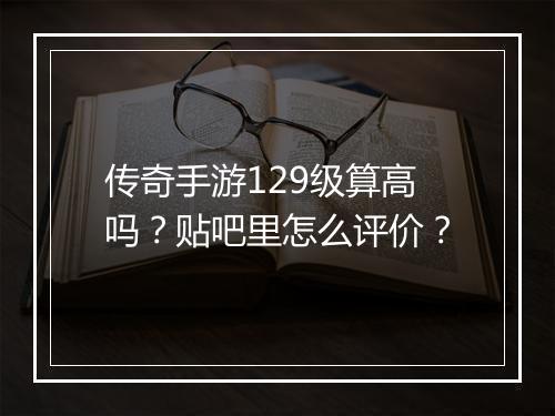 传奇手游129级算高吗？贴吧里怎么评价？