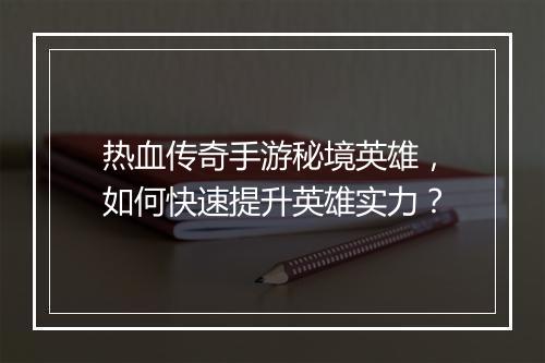 热血传奇手游秘境英雄，如何快速提升英雄实力？