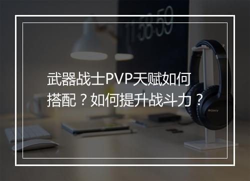 武器战士PVP天赋如何搭配？如何提升战斗力？