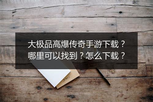 大极品高爆传奇手游下载？哪里可以找到？怎么下载？