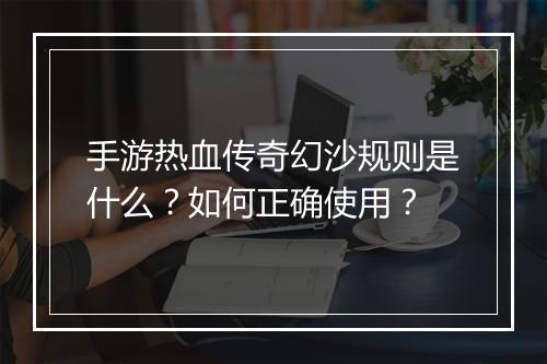 手游热血传奇幻沙规则是什么？如何正确使用？