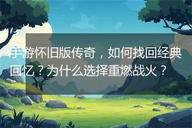 手游怀旧版传奇，如何找回经典回忆？为什么选择重燃战火？